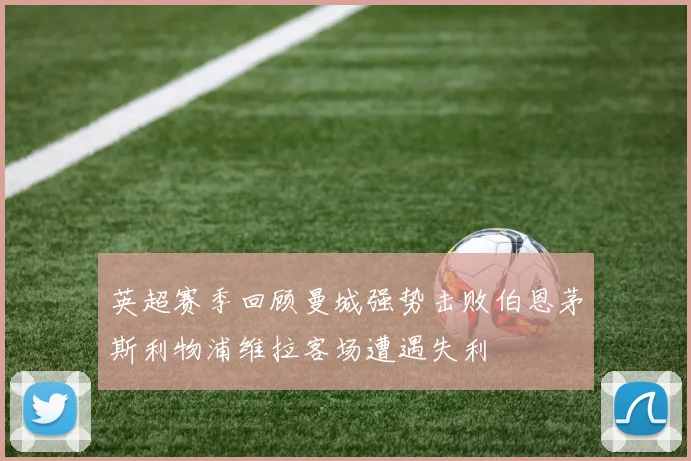 英超赛季回顾曼城强势击败伯恩茅斯利物浦维拉客场遭遇失利