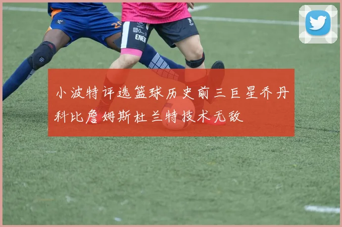 小波特评选篮球历史前三巨星乔丹科比詹姆斯杜兰特技术无敌