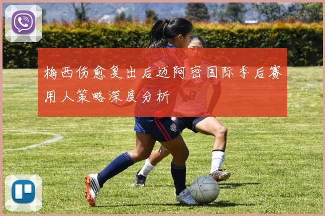 梅西伤愈复出后迈阿密国际季后赛用人策略深度分析