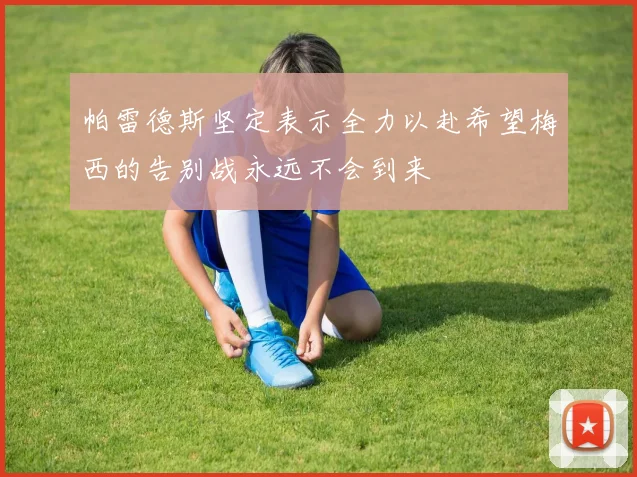 帕雷德斯坚定表示全力以赴希望梅西的告别战永远不会到来