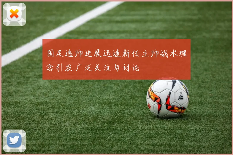 国足选帅进展迅速新任主帅战术理念引发广泛关注与讨论