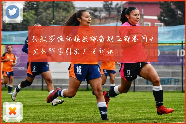 孙颖莎强化接发球备战亚锦赛国乒女队阵容引发广泛讨论