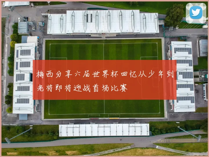 梅西分享六届世界杯回忆从少年到老将即将迎战首场比赛