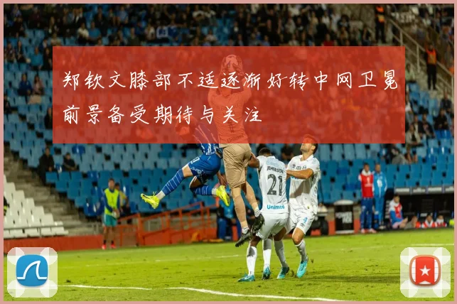 郑钦文膝部不适逐渐好转中网卫冕前景备受期待与关注
