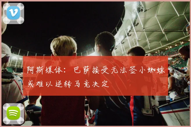 阿斯媒体：巴萨接受无法签小蜘蛛或难以逆转马竞决定