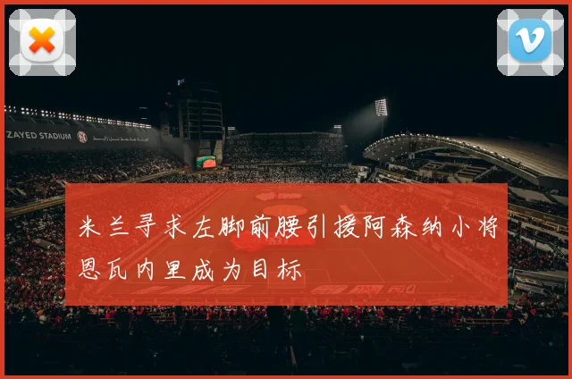 米兰寻求左脚前腰引援阿森纳小将恩瓦内里成为目标