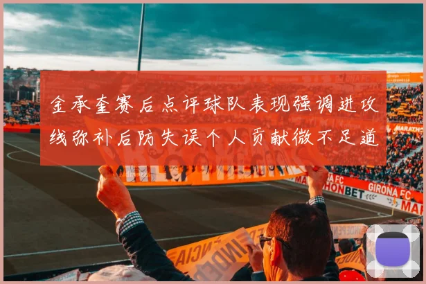 金承奎赛后点评球队表现强调进攻线弥补后防失误个人贡献微不足道