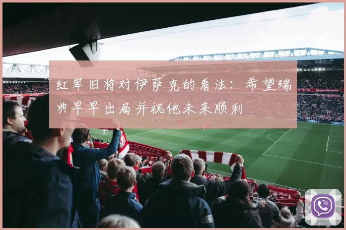 红军旧将对伊萨克的看法：希望瑞典早早出局并祝他未来顺利